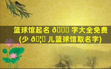 篮球馆起名 🐈 字大全免费(少 🦁 儿篮球馆取名字)